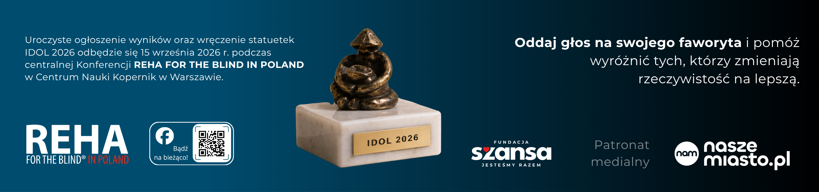 Uroczyste ogłoszenie wyników oraz wręczenie statuetek IDOL 2026 odbędzie się 15 września 2026 r. podczas centralnej Konferencji REHA FOR THE BLIND IN POLAND w Centrum Nauki Kopernik w Warszawie. Oddaj głos na swojego faworyta i pomóż wyróżnić tych, którzy zmieniają rzeczywistość na lepszą. Organizator: Fundacja Szansa – Jesteśmy Razem. Patronat medialny: naszemiasto.pl.